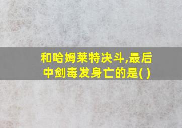 和哈姆莱特决斗,最后中剑毒发身亡的是( )